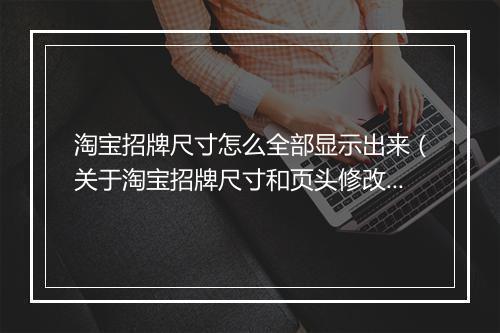 淘宝招牌尺寸怎么全部显示出来（关于淘宝招牌尺寸和页头修改方法）