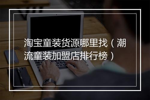 淘宝童装货源哪里找（潮流童装加盟店排行榜）