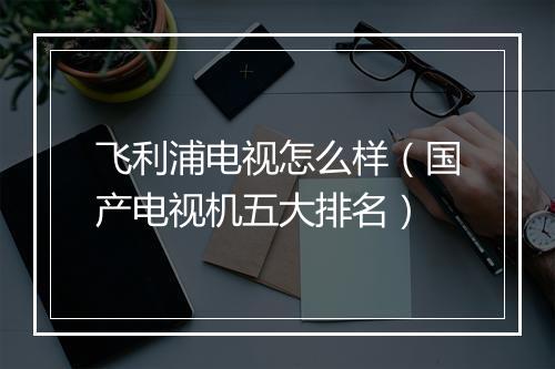 飞利浦电视怎么样（国产电视机五大排名）