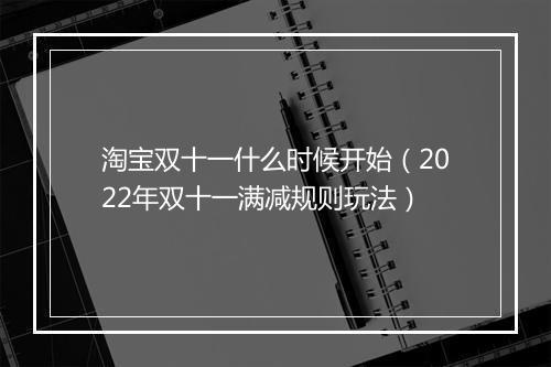 淘宝双十一什么时候开始（2022年双十一满减规则玩法）