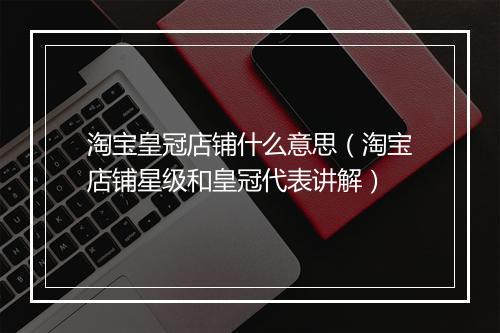 淘宝皇冠店铺什么意思（淘宝店铺星级和皇冠代表讲解）