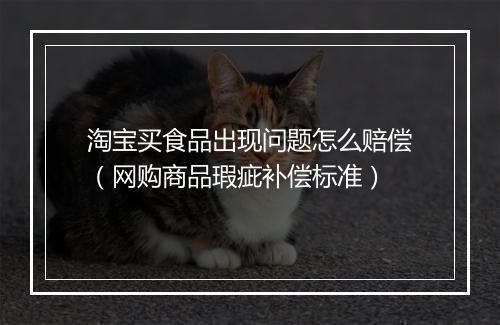 淘宝买食品出现问题怎么赔偿（网购商品瑕疵补偿标准）