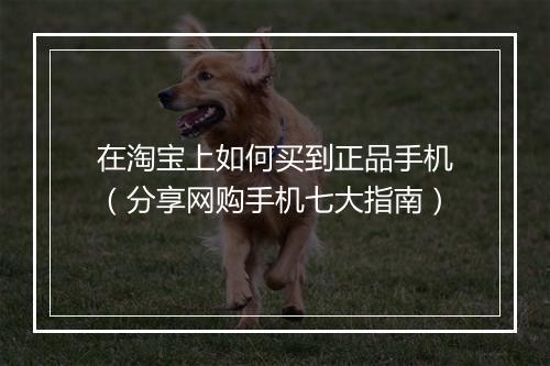 在淘宝上如何买到正品手机（分享网购手机七大指南）
