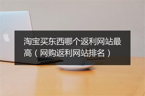 淘宝买东西哪个返利网站最高（网购返利网站排名）