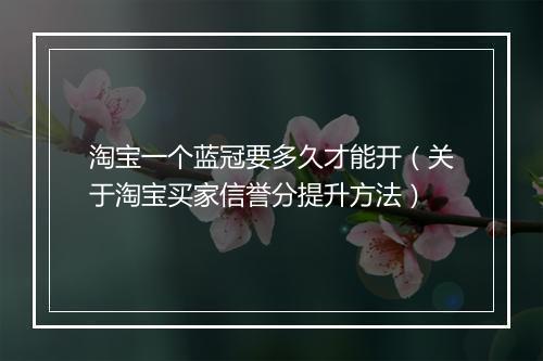 淘宝一个蓝冠要多久才能开（关于淘宝买家信誉分提升方法）