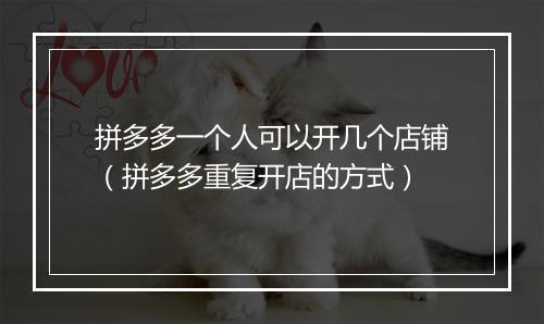 拼多多一个人可以开几个店铺（拼多多重复开店的方式）