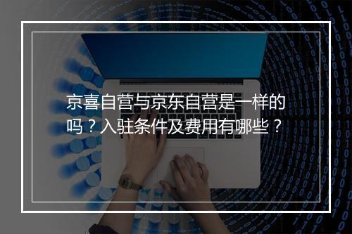 京喜自营与京东自营是一样的吗？入驻条件及费用有哪些？