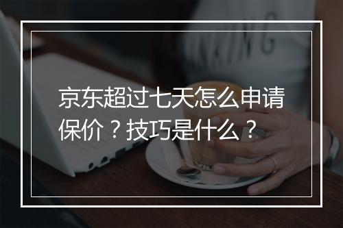 京东超过七天怎么申请保价？技巧是什么？