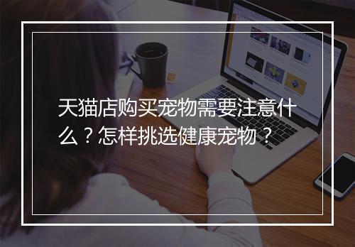 天猫店购买宠物需要注意什么？怎样挑选健康宠物？