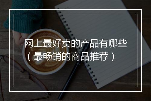 网上最好卖的产品有哪些（最畅销的商品推荐）