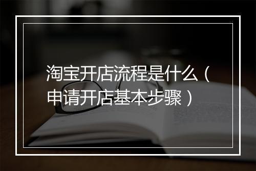 淘宝开店流程是什么（申请开店基本步骤）