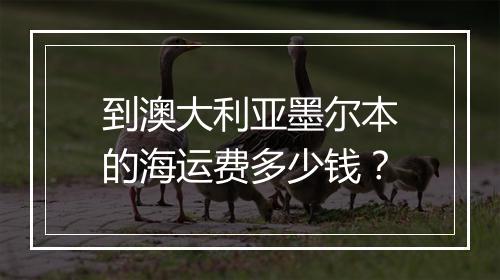 到澳大利亚墨尔本的海运费多少钱？