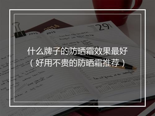 什么牌子的防晒霜效果最好（好用不贵的防晒霜推荐）