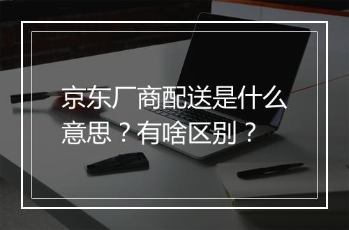 京东厂商配送是什么意思？有啥区别？