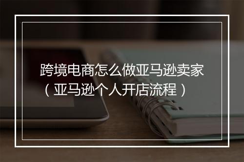 跨境电商怎么做亚马逊卖家（亚马逊个人开店流程）