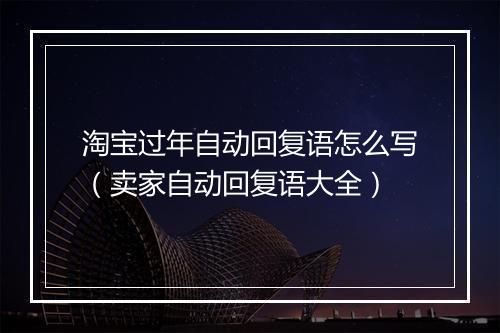 淘宝过年自动回复语怎么写（卖家自动回复语大全）