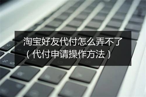 淘宝好友代付怎么弄不了（代付申请操作方法）