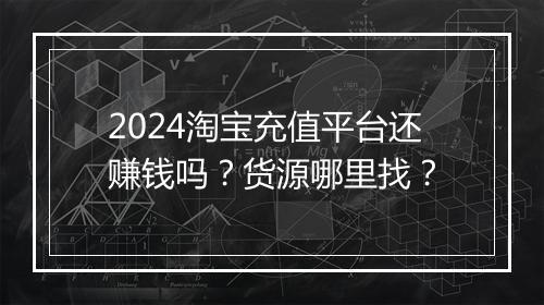 2024淘宝充值平台还赚钱吗？货源哪里找？