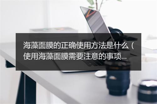 海藻面膜的正确使用方法是什么（使用海藻面膜需要注意的事项）