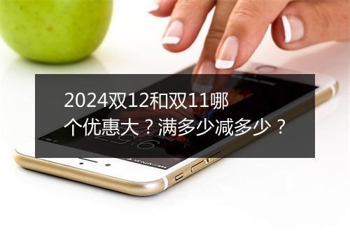 2024双12和双11哪个优惠大？满多少减多少？