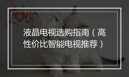 液晶电视选购指南（高性价比智能电视推荐）