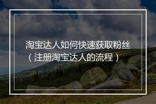 淘宝达人如何快速获取粉丝（注册淘宝达人的流程）