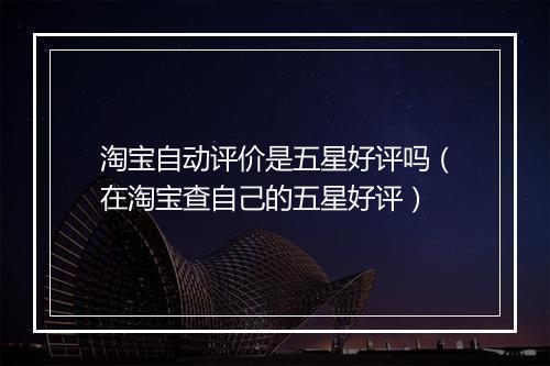 淘宝自动评价是五星好评吗（在淘宝查自己的五星好评）