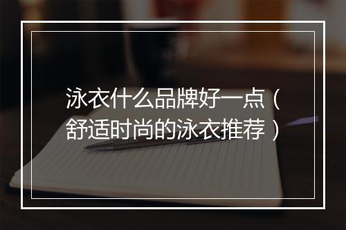 泳衣什么品牌好一点（舒适时尚的泳衣推荐）