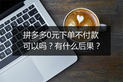 拼多多0元下单不付款可以吗？有什么后果？