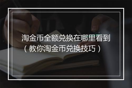 淘金币全额兑换在哪里看到（教你淘金币兑换技巧）