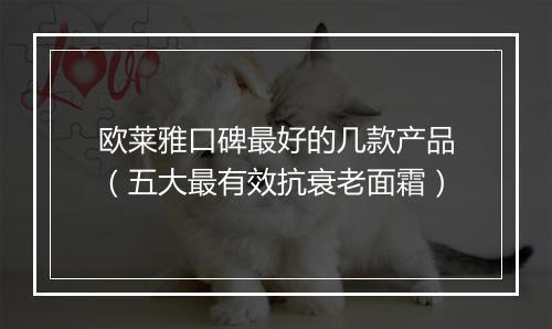 欧莱雅口碑最好的几款产品（五大最有效抗衰老面霜）