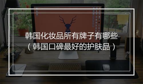 韩国化妆品所有牌子有哪些（韩国口碑最好的护肤品）