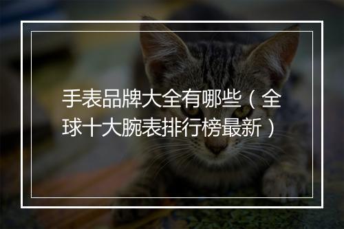 手表品牌大全有哪些（全球十大腕表排行榜最新）