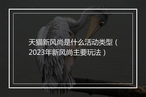 天猫新风尚是什么活动类型（2023年新风尚主要玩法）