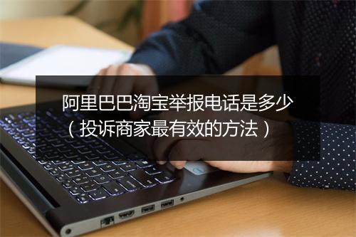阿里巴巴淘宝举报电话是多少（投诉商家最有效的方法）
