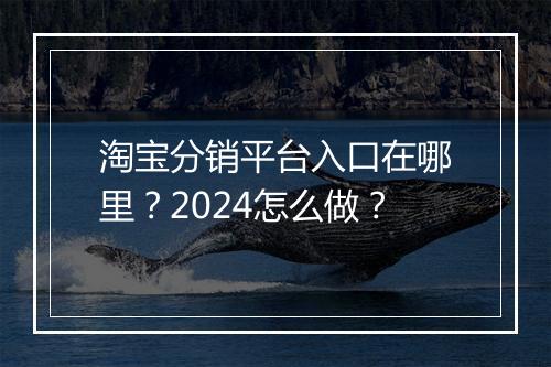 淘宝分销平台入口在哪里？2024怎么做？