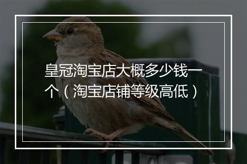 皇冠淘宝店大概多少钱一个（淘宝店铺等级高低）