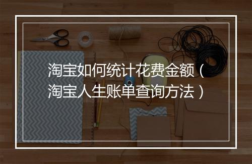 淘宝如何统计花费金额（淘宝人生账单查询方法）