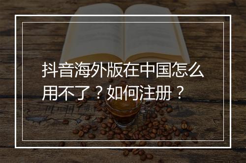 抖音海外版在中国怎么用不了？如何注册？