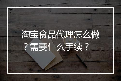 淘宝食品代理怎么做？需要什么手续？