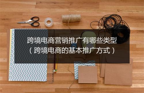 跨境电商营销推广有哪些类型（跨境电商的基本推广方式）