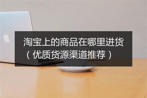 淘宝上的商品在哪里进货（优质货源渠道推荐）
