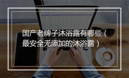 国产老牌子沐浴露有哪些（最安全无添加的沐浴露）