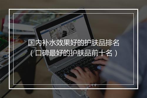 国内补水效果好的护肤品排名（口碑最好的护肤品前十名）