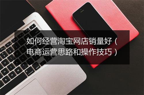 如何经营淘宝网店销量好（电商运营思路和操作技巧）