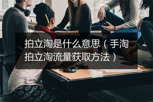 拍立淘是什么意思（手淘拍立淘流量获取方法）