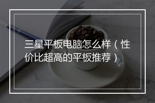 三星平板电脑怎么样（性价比超高的平板推荐）