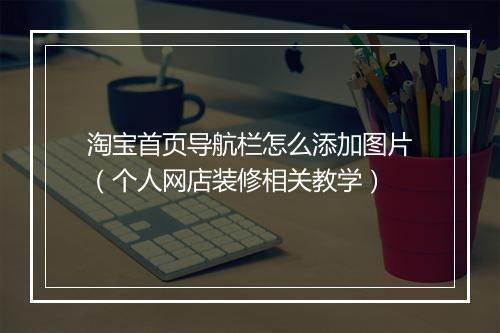 淘宝首页导航栏怎么添加图片（个人网店装修相关教学）
