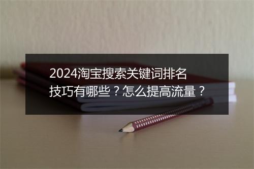 2024淘宝搜索关键词排名技巧有哪些？怎么提高流量？