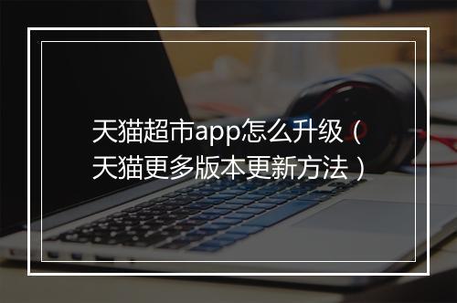 天猫超市app怎么升级（天猫更多版本更新方法）